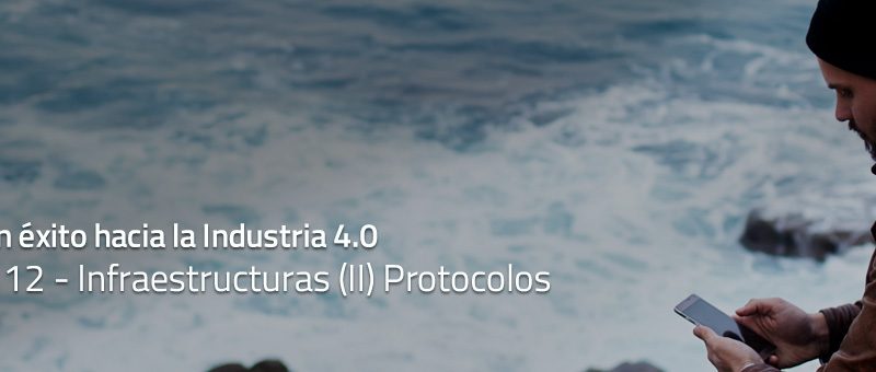 Caminar con éxito hacia la Industria 4.0: Capítulo 12 – Infraestructuras (II) Protocolos