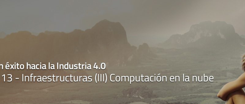 Caminar con éxito hacia la Industria 4.0: Capítulo 13 – Infraestructuras (III) Computación en la nube